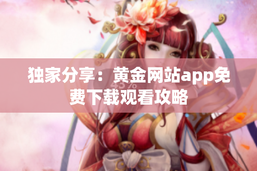 独家分享：黄金网站app免费下载观看攻略