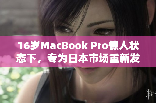 16岁MacBook Pro惊人状态下，专为日本市场重新发布