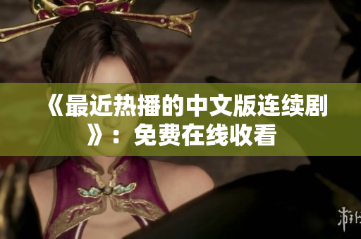 《最近热播的中文版连续剧》：免费在线收看