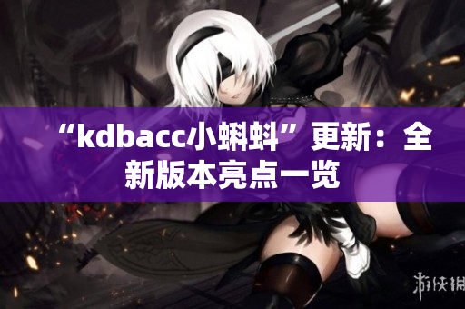 “kdbacc小蝌蚪”更新：全新版本亮点一览