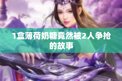 1盒薄荷奶糖竟然被2人争抢的故事