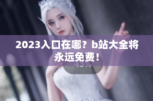 2023入口在哪？b站大全将永远免费！