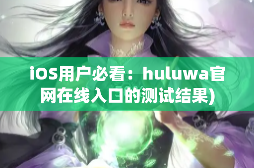iOS用户必看：huluwa官网在线入口的测试结果)