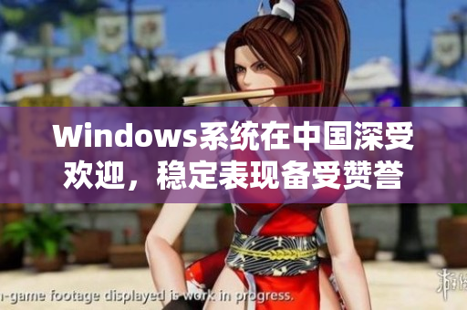 Windows系统在中国深受欢迎，稳定表现备受赞誉