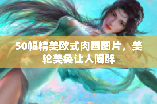 50幅精美欧式肉画图片，美轮美奂让人陶醉