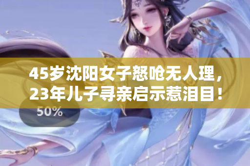 45岁沈阳女子怒呛无人理，23年儿子寻亲启示惹泪目！