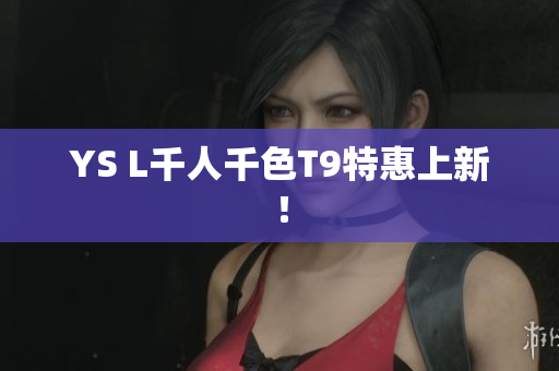 YS L千人千色T9特惠上新！