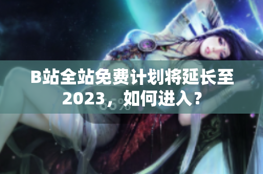 B站全站免费计划将延长至2023，如何进入？