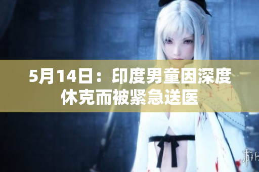 5月14日：印度男童因深度休克而被紧急送医