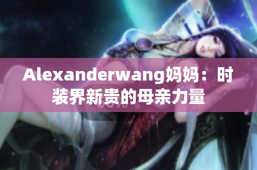 Alexanderwang妈妈：时装界新贵的母亲力量