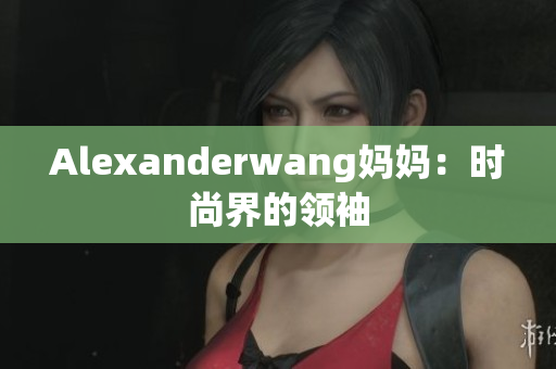Alexanderwang妈妈：时尚界的领袖