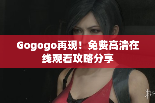 Gogogo再现！免费高清在线观看攻略分享