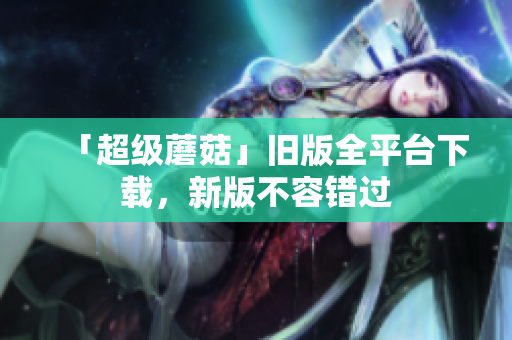 「超级蘑菇」旧版全平台下载，新版不容错过
