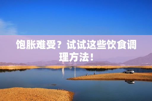 饱胀难受？试试这些饮食调理方法！