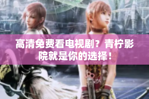 高清免费看电视剧？青柠影院就是你的选择！
