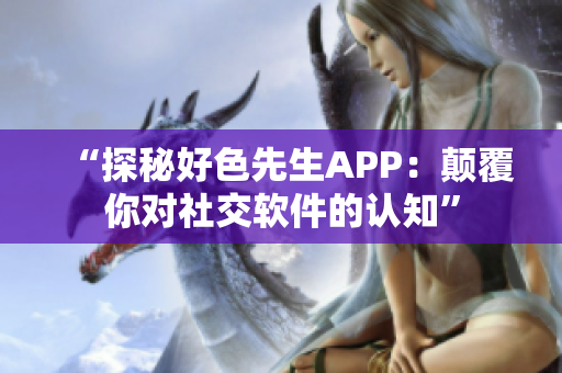 “探秘好色先生APP：颠覆你对社交软件的认知”