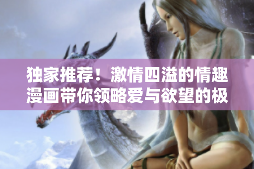 独家推荐！激情四溢的情趣漫画带你领略爱与欲望的极致