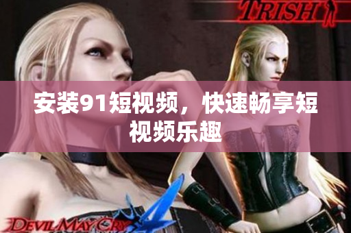 安装91短视频，快速畅享短视频乐趣