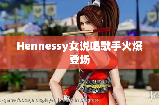 Hennessy女说唱歌手火爆登场