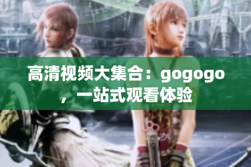 高清视频大集合：gogogo，一站式观看体验