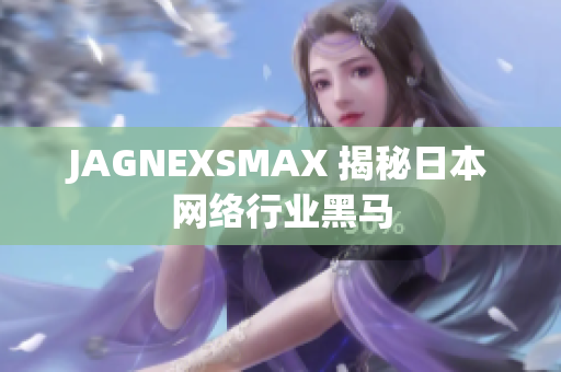 JAGNEXSMAX 揭秘日本网络行业黑马