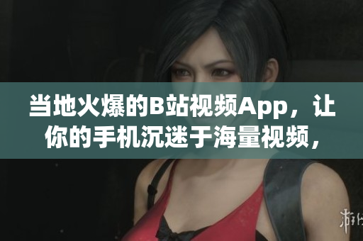 当地火爆的B站视频App，让你的手机沉迷于海量视频，0费用享受，简单易用的下载安装教程！