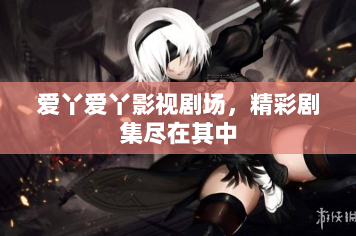 爱丫爱丫影视剧场，精彩剧集尽在其中