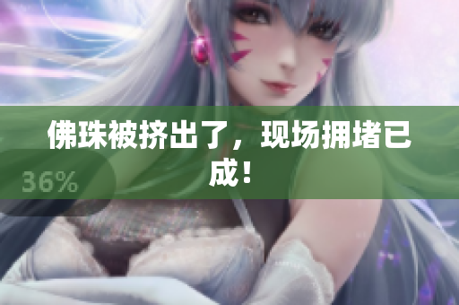 佛珠被挤出了，现场拥堵已成！