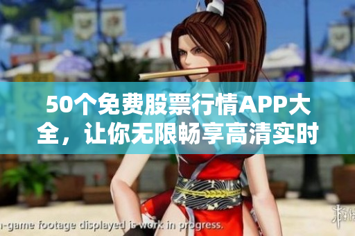 50个免费股票行情APP大全，让你无限畅享高清实时数据