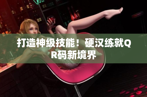 打造神级技能！硬汉练就QR码新境界