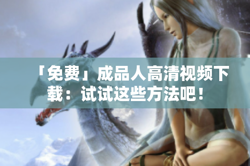 「免费」成品人高清视频下载：试试这些方法吧！