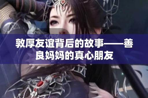 敦厚友谊背后的故事——善良妈妈的真心朋友