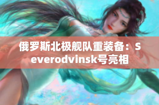 俄罗斯北极舰队重装备：Severodvinsk号亮相