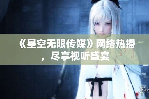 《星空无限传媒》网络热播，尽享视听盛宴
