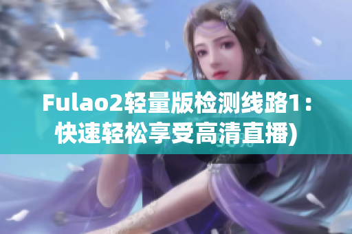 Fulao2轻量版检测线路1：快速轻松享受高清直播)
