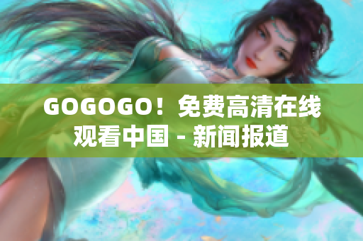 GOGOGO！免费高清在线观看中国 - 新闻报道