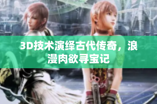 3D技术演绎古代传奇，浪漫肉欲寻宝记