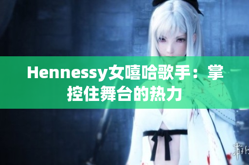 Hennessy女嘻哈歌手：掌控住舞台的热力