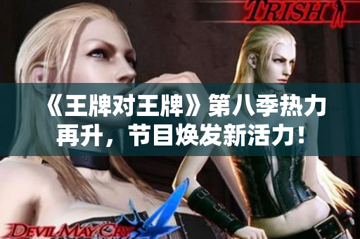 《王牌对王牌》第八季热力再升，节目焕发新活力！