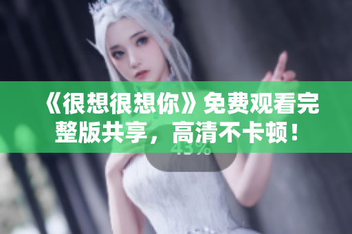 《很想很想你》免费观看完整版共享，高清不卡顿！