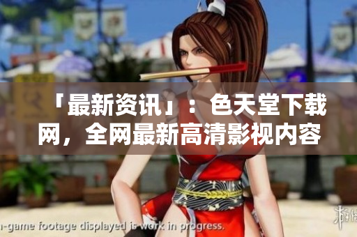 「最新资讯」：色天堂下载网，全网最新高清影视内容，快速下载无广告