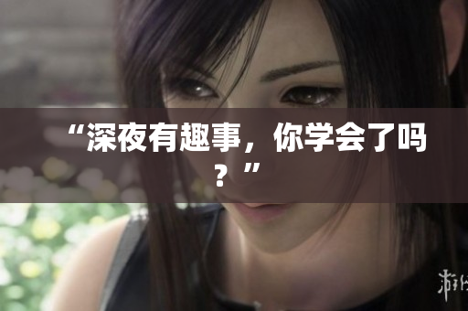 “深夜有趣事，你学会了吗？”