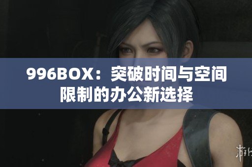 996BOX：突破时间与空间限制的办公新选择