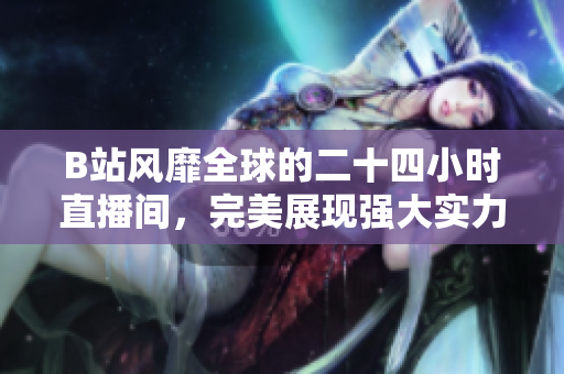 B站风靡全球的二十四小时直播间，完美展现强大实力