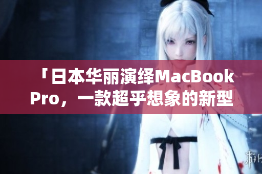 「日本华丽演绎MacBook Pro，一款超乎想象的新型号！」
