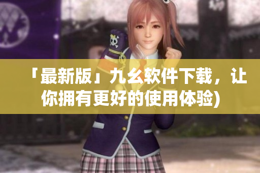 「最新版」九幺软件下载，让你拥有更好的使用体验)
