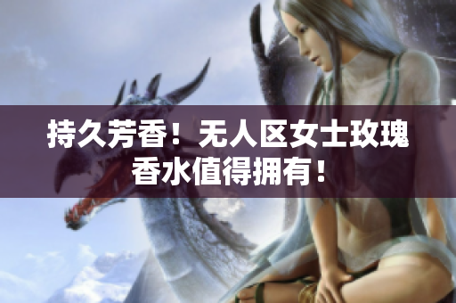 持久芳香！无人区女士玫瑰香水值得拥有！