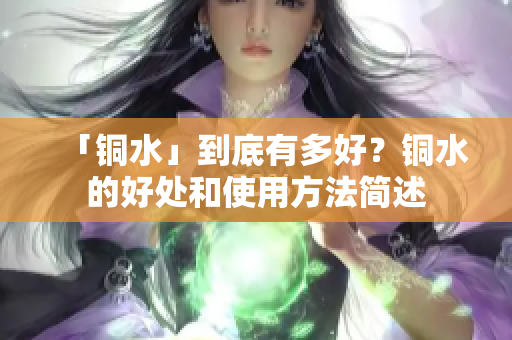 「铜水」到底有多好？铜水的好处和使用方法简述
