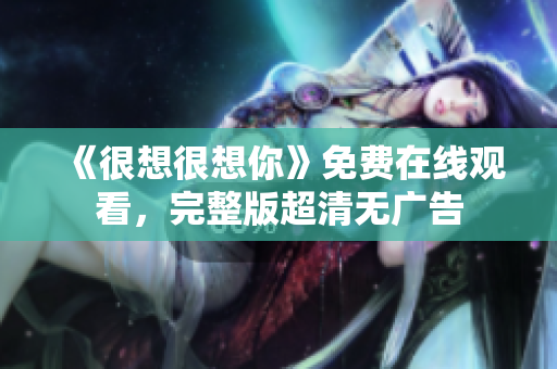 《很想很想你》免费在线观看，完整版超清无广告