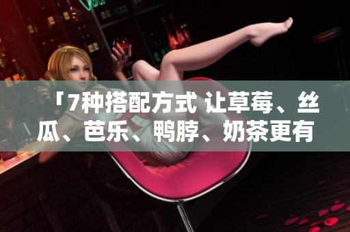 「7种搭配方式 让草莓、丝瓜、芭乐、鸭脖、奶茶更有滋味」